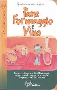 Pane formaggio e vino. Storia, schede, abbinamenti, suggerimenti per gustare al meglio tre grandi specialità italiane - Camilla Cascino,Clara Tartaglione - copertina