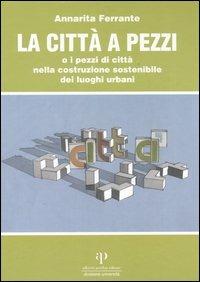 La città a pezzi o i pezzi di città nella costruzione sostenibile dei luoghi urbani - Annarita Ferrante - copertina