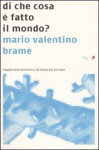 Di che cosa è fatto il mondo? Viaggio nella metafisica, da Talete alle Stringhe - M. Valentino Bramè - copertina