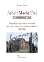 Arbeit Macht Frei. Il lavoro rende liberi. Il sacrificio dei soldati rubanesi nei campi di concentramento tedeschi 1943-1945