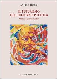 Il futurismo tra cultura e politica. Reazione o rivoluzione? - Angelo D'Orsi - copertina