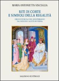 Riti di corte e simboli della regalità. I regni d'Europa e del Mediterraneo dal Medioevo all'età moderna - Maria Antonietta Visceglia - copertina