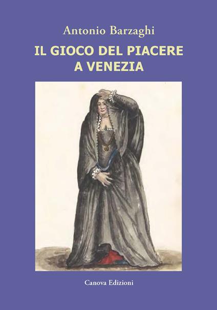 Il gioco del piacere a Venezia. Cortigiane e condizione femminile tra Rinascimento e caduta della Serenissima - Antonio Barzaghi - copertina