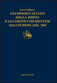 Giampaolo Alciati della Motta e gli eretici piemontesi nell'Europa del '500 - Luca Addante - copertina