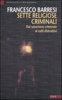 Sette religiose criminali. Dal satanismo criminale ai culti distruttivi - Francesco Barresi - copertina