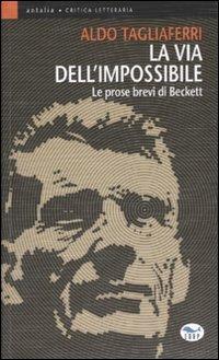 La via dell'impossibile. Le prose brevi di Beckett - Aldo Tagliaferri - copertina