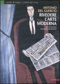 Rivedere l'arte moderna. Arte del passato convocata nel presente. Ediz. illustrata - Antonio Del Guercio - copertina