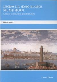 Livorno e il mondo islamico nel XVII secolo. Naviglio e commercio di importazione - Renato Ghezzi - copertina