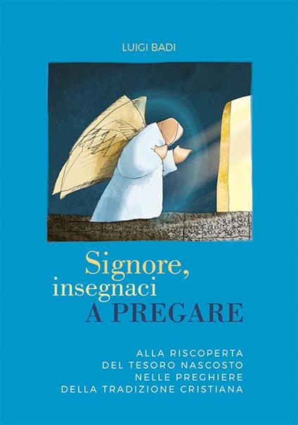 Signore, insegnaci a pregare. Alla riscoperta de tesoro nascosto nelle preghiere della tradizione cristiana - Luigi Badi - copertina