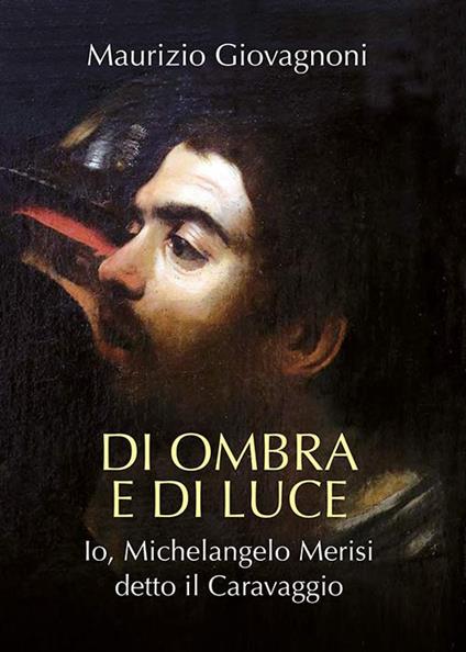 Di ombra e di luce. Io, Michelangelo Merisi, detto il Caravaggio - Maurizio Giovagnoni - copertina