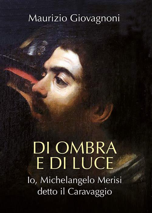 Di ombra e di luce. Io, Michelangelo Merisi, detto il Caravaggio - Maurizio Giovagnoni - copertina