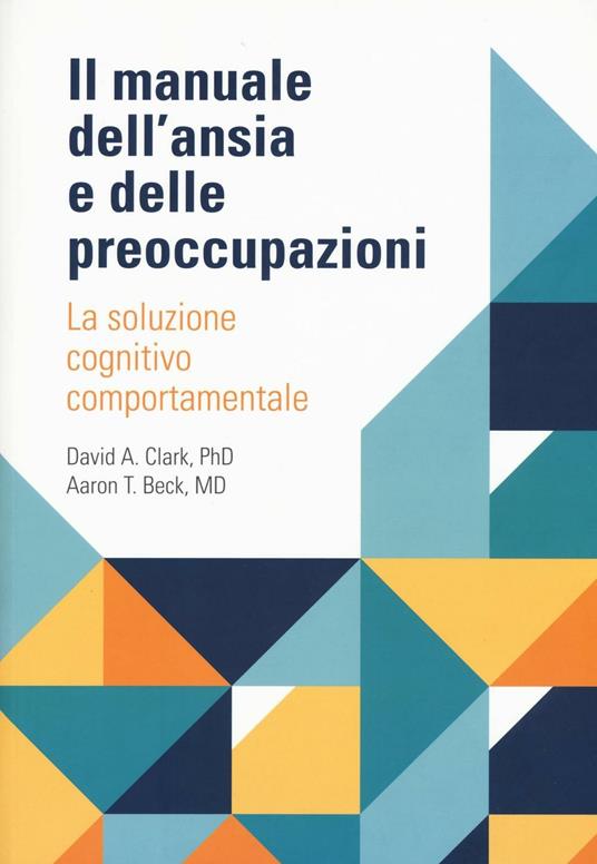 Il manuale dell'ansia e delle preoccupazioni. La soluzione cognitivo comportamentale - David A. Clark,Aaron T. Beck - copertina