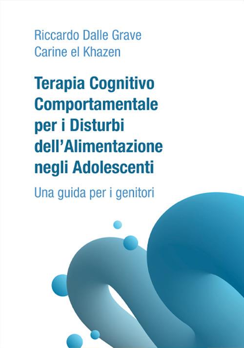Terapia Cognitivo Comportamentale per i Disturbi dell'Alimentazione negli Adolescenti. Una guida per i genitori - Riccardo Dalle Grave,Carine El Khazen - copertina