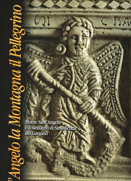 L' angelo, la montagna, il pellegrino. Monte Sant'Angelo e il Santuario di San Michele del Gargano dalle origini ai nostri giorni - copertina