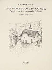 Un sempre nuovo implorare. Piccole chiese fra i monti delle Dolomiti - Antonio Chiades - copertina