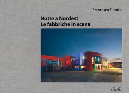Notte a nordest. Le fabbriche in scena - Francesco Finotto - copertina