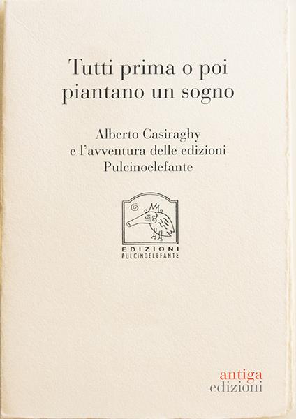 Tutti prima o poi piantano un sogno. Alberto Casiraghy e l'avventura delle edizioni Pulcinoelefante - copertina