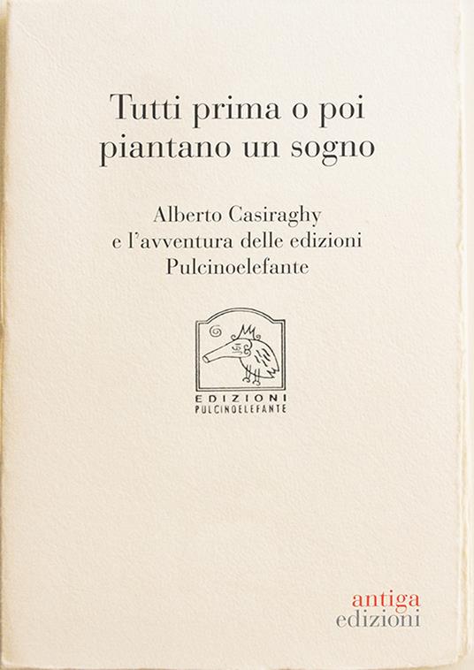 Tutti prima o poi piantano un sogno. Alberto Casiraghy e l'avventura delle edizioni Pulcinoelefante - copertina