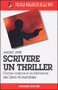 Scrivere un thriller. Come creare e pubblicare un libro di successo - André Jute - 2