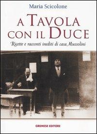A tavola con il Duce. Ricette e racconti inediti di casa Mussolini - Maria Scicolone - copertina