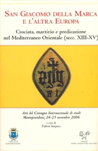 San Giacomo della Marca e l'altra Europa. Crociata, martirio e predicazione nel Mediterraneo orientale (secc. XII-XV) - copertina