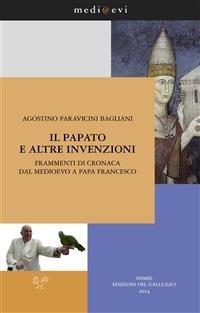 Il papato e altre invenzioni. Frammenti di cronaca dal Medioevo a papa Francesco - Agostino Paravicini Bagliani - ebook