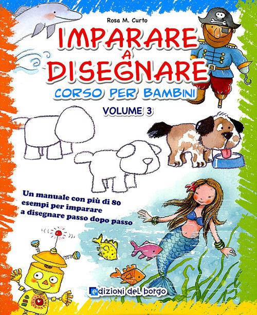 Imparare a disegnare. Corso per bambini. Ediz. illustrata. Vol. 3 - Rosa  Maria Curto - Libro - Edizioni del Borgo - Piccole mani