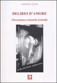 Delirio d'amore (novantuno cronache teatrali) - Gaetano D'Elia - copertina