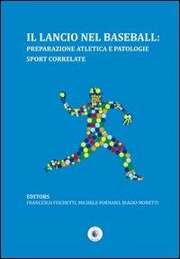Il lancio nel baseball. Preparazione atletica e patologie sport correlate - Francesco Fischetti,Michele Fornaro,Biagio Moretti - copertina
