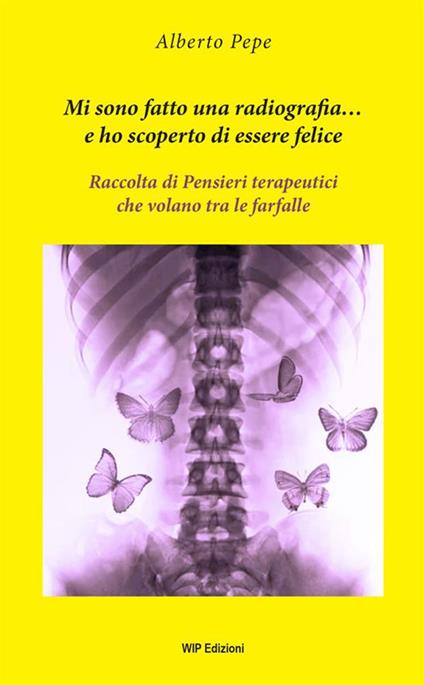 Mi sono fatto una radiografia... e ho scoperto di essere felice. Raccolta di pensieri terapeutici che volano tra le farfalle - Alberto Pepe - copertina
