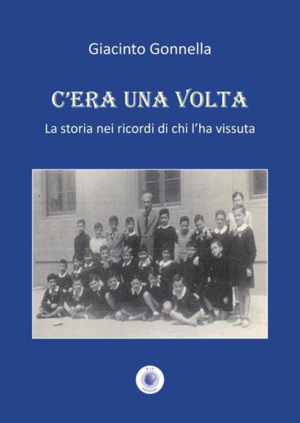 C'era una volta. La storia nei ricordi di chi l'ha vissuta. Nuova ediz. - Giacinto Gonnella - copertina