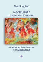 La solitudine e le relazioni sostenibili. Emozioni, consapevolezza e comunicazione. Nuova ediz.