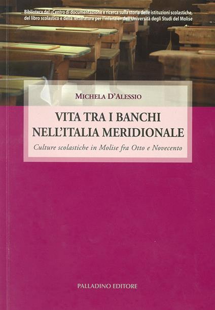 Vita tra i banchi nell'Italia meridionale. Culture scolastiche in Molise fra Otto e Novecento - Michela D'Alessio - copertina