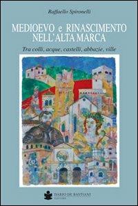 Medioevo e Rinascimento nell'alta Marca. Tra colli, acque, castelli, abbazie, ville - Raffaello Spironelli - copertina