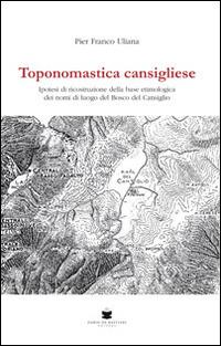 Toponomastica cansigliese. Ipotesi di ricostruzione della base etimologica dei nomi di luogo del bosco del Cansiglio - Pier Franco Uliana - copertina