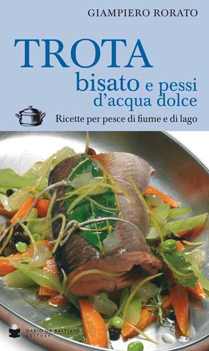 Trota bisato e pessi d'acqua dolce. Ricette per pesce di fiume e di lago - Giampiero Rorato - copertina