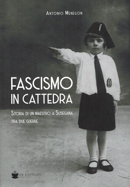 Fascismo in cattedra. Storia di un maestro a Susegana tra due guerre - Antonio Menegon - copertina