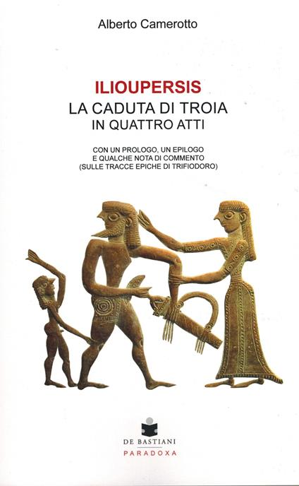 Ilioupersis. La caduta di Troia in quattro atti. Con un prologo, un epilogo e qualche nota di commento (sulle tracce epiche di Trifiodoro) - Alberto Camerotto - copertina