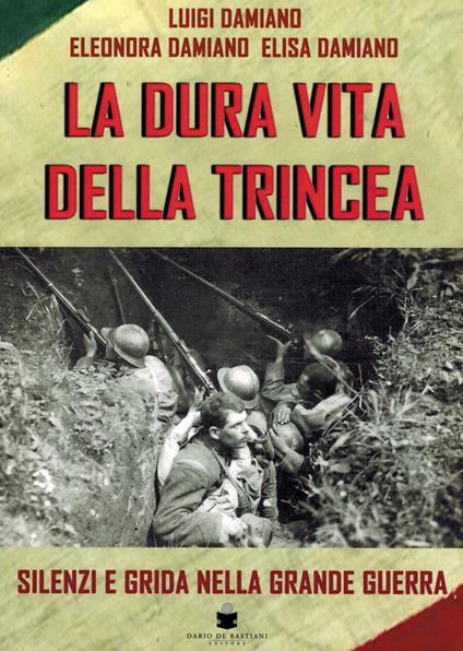 La dura vita della trincea. Silenzi e grida nella grande guerra - Luigi Damiano,Eleonora Damiano,Elisa Damiano - copertina