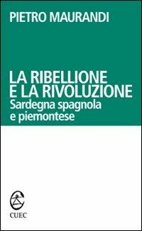 La ribellione e la rivoluzione. Sardegna spagnola e piemontese - Pietro Maurandi - copertina