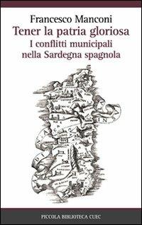 Tener la patria gloriosa. I conflitti municipali nella Sardegna spagnola - Francesco Manconi - copertina