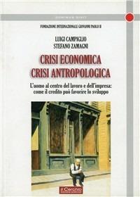 Crisi economica, crisi antropologica. L'uomo al centro del lavoro e dell'impresa - Stefano Zamagni,Luigi Campiglio - copertina