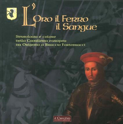 L' oro il ferro il sangue. Simbologia e colore della Cavalleria europea da Orlando a Braccio Fortebracci - copertina