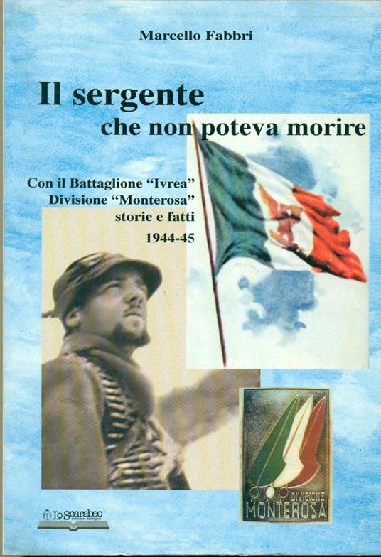 Il sergente che non poteva morire. Con il battaglione «Ivrea», divisione Monterosa. Storie e fatti 1944-45 - Marcello Fabbri - copertina