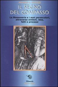 Il segno del compasso. La massoneria e i suoi persecutori, attraverso simboli, idee, fatti e processi - Morris L. Ghezzi - copertina