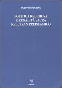 Politica religiosa e regalità sacra nell'Iran preislamico. Ediz. italiana, inglese e francese - Antonio Panaino - copertina