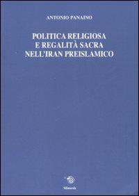 Politica religiosa e regalità sacra nell'Iran preislamico. Ediz. italiana, inglese e francese - Antonio Panaino - copertina