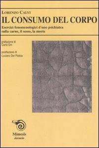 Il consumo del corpo. Esercizi fenomenologici di uno psichiatra sulla carne, il sesso, la morte - Lorenzo Calvi - copertina
