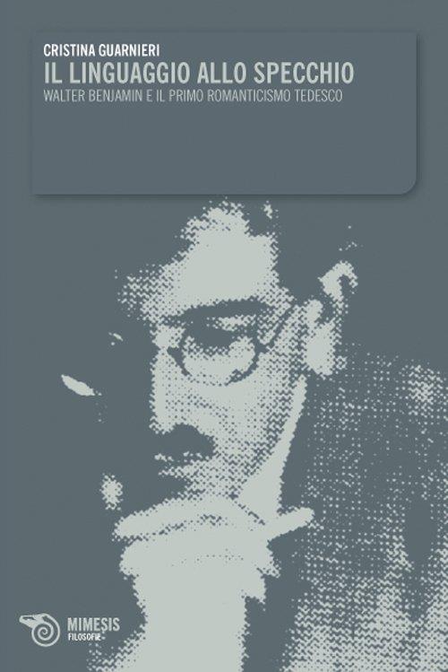 Il linguaggio allo specchio. Walter Benjamin e il primo Romanticismo tedesco - Cristina Guarnieri - copertina