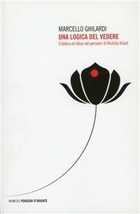 Una logica del vedere. Estetica ed etica nel pensiero di Nishida Kitaro - Marcello Ghilardi - copertina